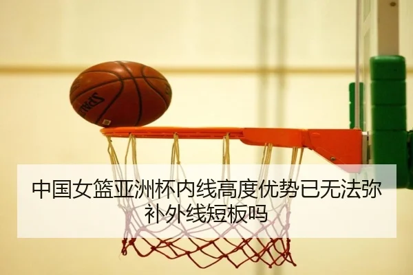 中国女篮亚洲杯内线高度优势已无法弥补外线短板吗